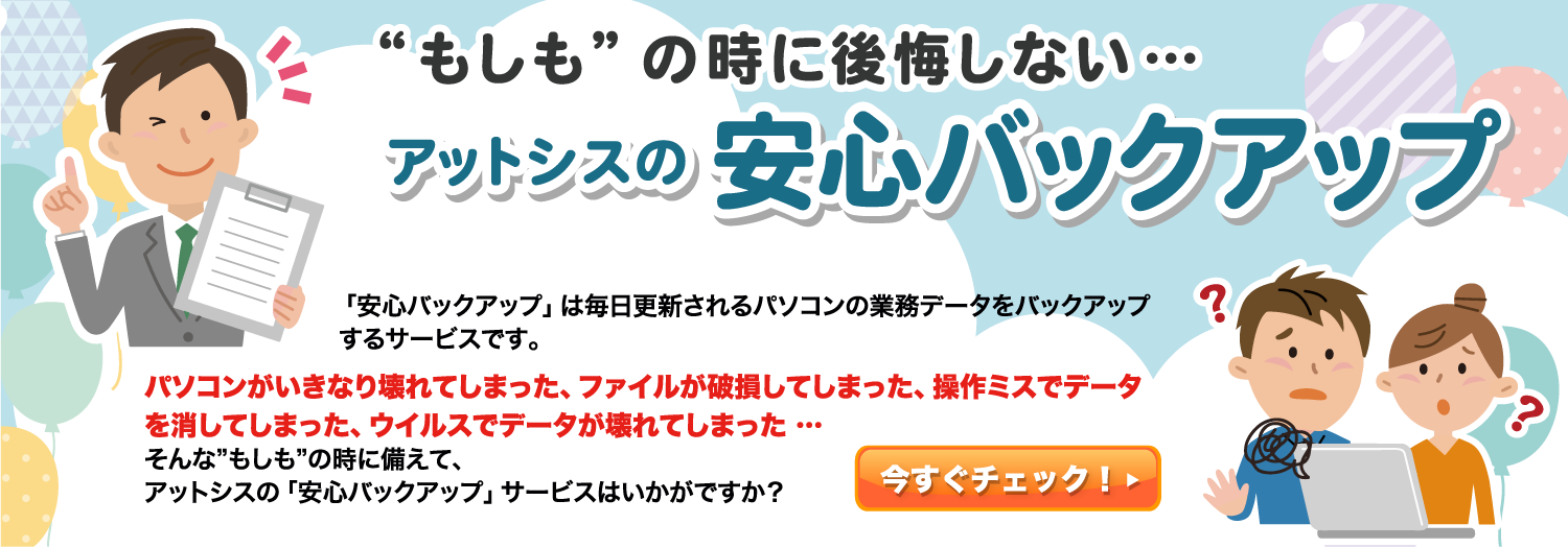 安心バックアップ　ファイルの破損や、パソコンが突然壊れてもバックアップをしておけば大丈夫　もしもの時の備えは大丈夫ですか？