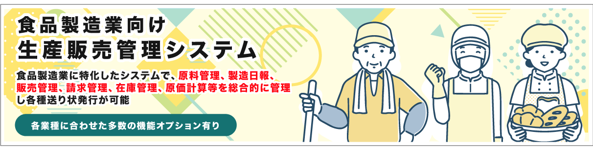 食品製造業向け生産販売管理システム 食品製造業に特化したシステムで、原料管理、製造日報、
販売管理、請求管理、在庫管理、原価計算等を総合的に管理し各種送り状発行が可能